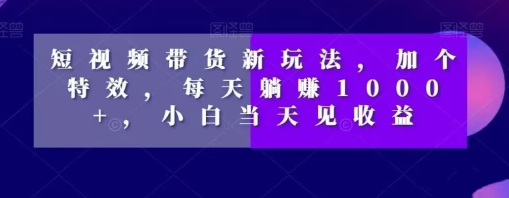 短视频带货新玩法，加个特效，每天躺赚1000+，小白当天见收益【揭秘】-test