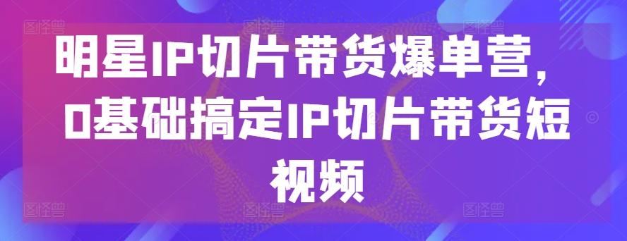 明星IP切片带货爆单营，0基础搞定IP切片带货短视频-test