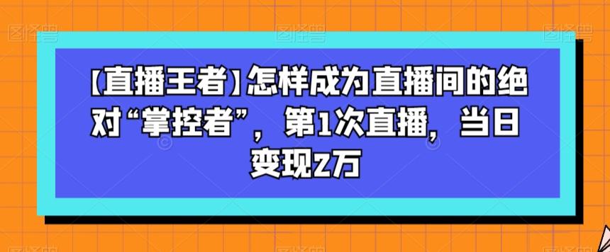 【直播王者】怎样成为直播间的绝对“掌控者”，第1次直播，当日变现2万-test