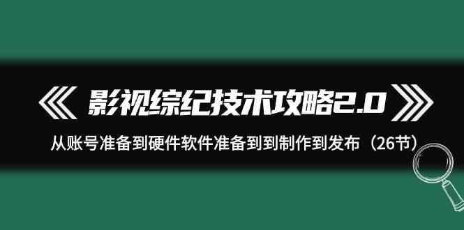 影视综纪技术攻略2.0：从账号准备到硬件软件准备到到制作到发布(26节课)-test
