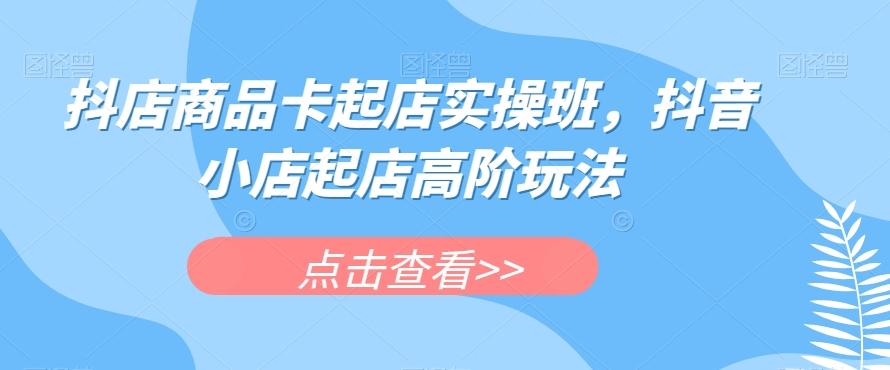 抖店商品卡起店实操班，抖音小店起店高阶玩法-test