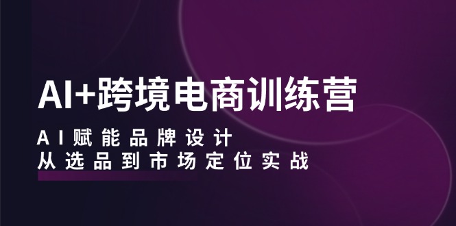 AI+跨境电商训练营：AI赋能品牌设计，从选品到市场定位实战-test