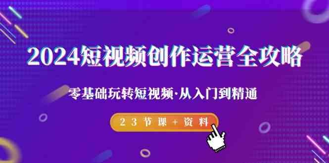 2024短视频创作运营全攻略，零基础玩转短视频·从入门到精通-23节课+资料-test