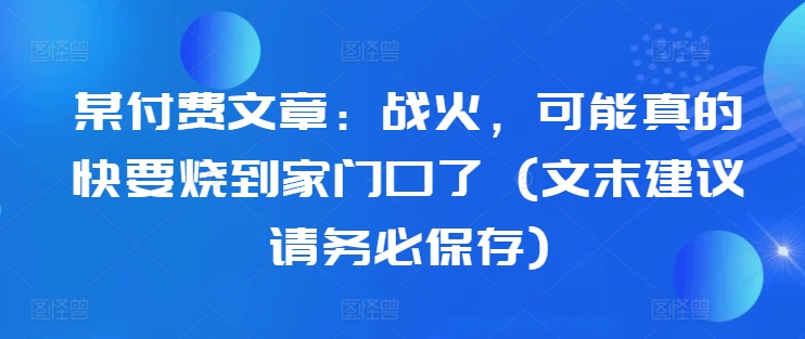 某付费文章：战火，可能真的快要烧到家门口了 (文末建议请务必保存)-test