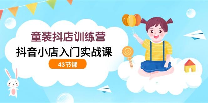 (9610期)童装抖店训练营，抖音小店入门实战课(43节课)-test