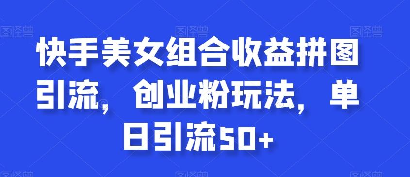 快手美女组合收益拼图引流，创业粉玩法，单日引流50+【揭秘】-test