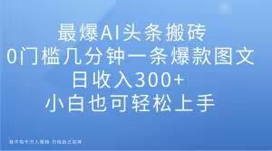 最爆AI头条搬砖，0门槛几分钟一条爆款图文，日收入300+，小白也可轻松上手【揭秘】-test