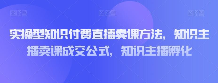 实操型知识付费直播卖课方法，知识主播卖课成交公式，知识主播孵化-test