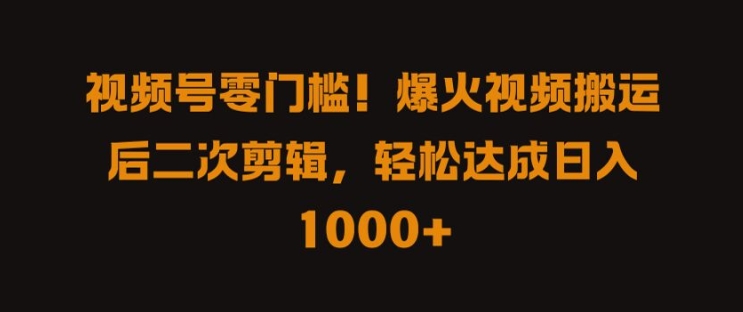 视频号零门槛，爆火视频搬运后二次剪辑，轻松达成日入 1k+【揭秘】-test