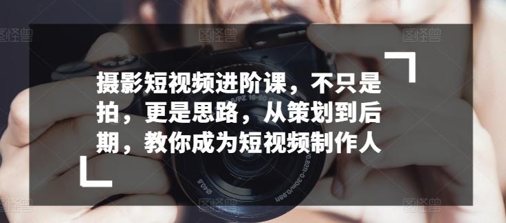 摄影短视频进阶课，不只是拍，更是思路，从策划到后期，教你成为短视频制作人-test