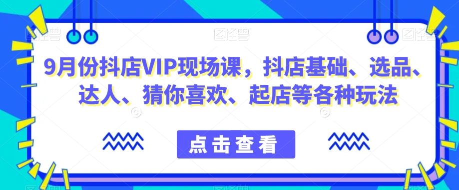 9月份抖店VIP现场课，抖音小店基础、选品、达人、猜你喜欢、起店等各种玩法-test