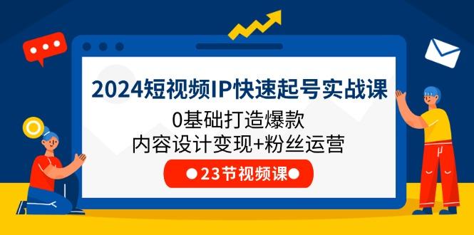 2024短视频IP快速起号实战课，0基础打造爆款内容设计变现+粉丝运营(23节-test