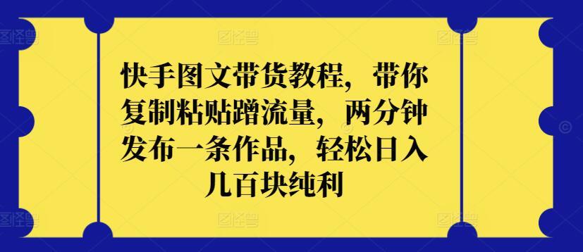 快手图文带货教程，带你复制粘贴蹭流量，两分钟发布一条作品，轻松日入几百块纯利【揭秘】-test