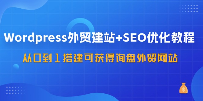 WordPress外贸建站+SEO优化教程，从0到1搭建可获得询盘外贸网站(57节课)-test
