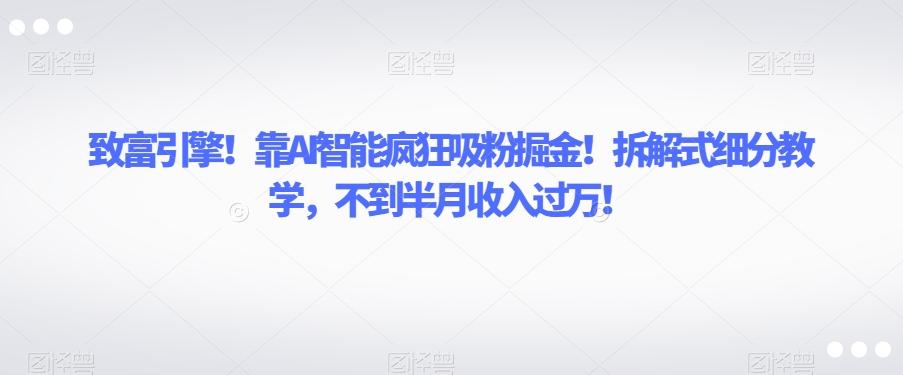 致富引擎！靠AI智能疯狂吸粉掘金！拆解式细分教学，不到半月收入过万【揭秘】-test