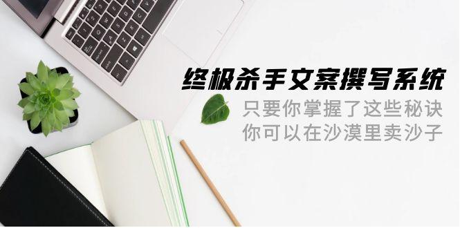(9928期)终极 杀手文案-撰写系统 只要你掌握了这些秘诀 你可以在沙漠里卖沙子-42节-test