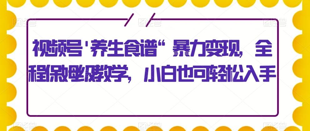 视频号’养生食谱“暴力变现，全程保姆级教学，小白也可轻松入手-test