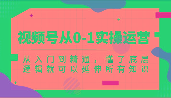 视频号从0-1实操运营，从入门到精通，懂了底层逻辑就可以延伸所有知识(更新2024.7)-test