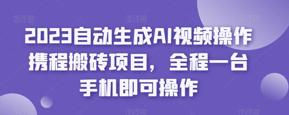2023自动生成AI视频操作携程搬砖项目，全程一台手机即可操作-test