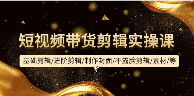 (9887期)短视频带货剪辑实操课：基础剪辑/进阶剪辑/制作封面/不露脸剪辑/素材/等等-test