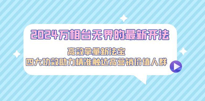 2024万相台无界的最新开法，高效拿量新法宝，四大功效助力精准触达高营…-test