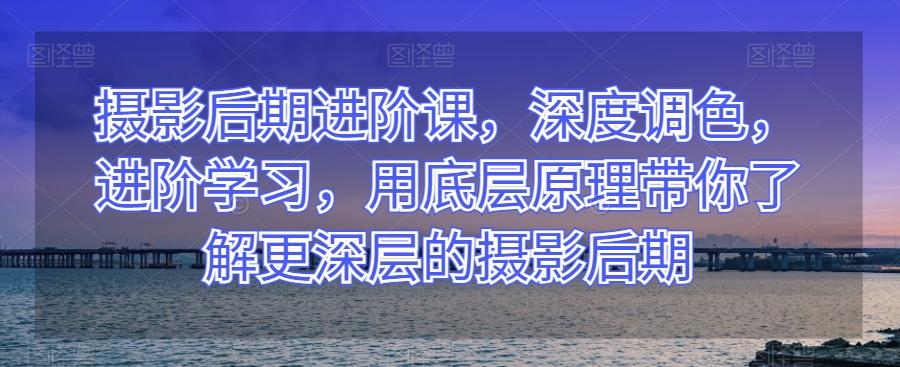 摄影后期进阶课，深度调色，进阶学习，用底层原理带你了解更深层的摄影后期-test