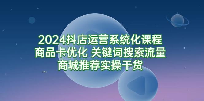 (9438期)2024抖店运营系统化课程：商品卡优化 关键词搜索流量商城推荐实操干货-test