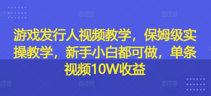 游戏发行人视频教学，保姆级实操教学，新手小白都可做，单条视频10W收益-test