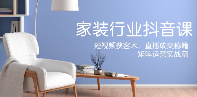 家装抖音课：短视频获客术，直播成交秘籍，矩阵运营实战篇-test