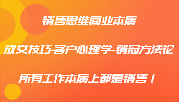 销售思维商业本质-成交技巧-客户心理学-销冠方法论，所有工作本质上都是销售！-test