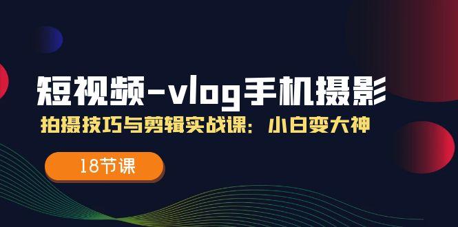 短视频-vlog手机摄影：拍摄技巧与剪辑实战课：小白变大神(18节课-test