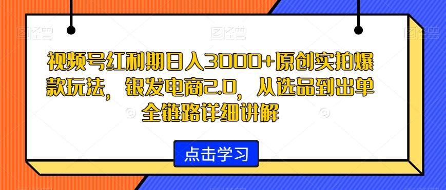 视频号红利期日入3000+原创实拍爆款玩法，银发电商2.0，从选品到出单全链路详细讲解【揭秘】-test