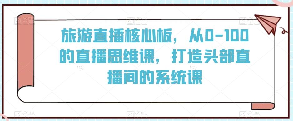 旅游直播核心板，从0-100的直播思维课，打造头部直播间的系统课-test