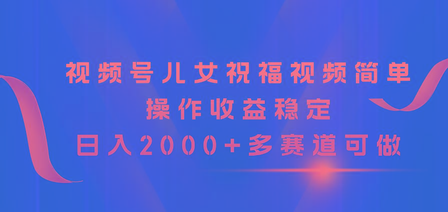 视频号儿女祝福视频，简单操作收益稳定，日入2000+，多赛道可做-test