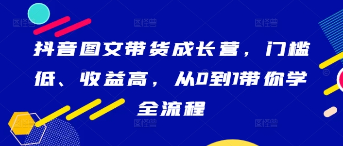 抖音图文带货成长营，门槛低、收益高，从0到1带你学全流程-test