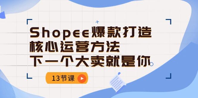 Shopee-爆款打造核心运营方法，下一个大卖就是你(13节课-test