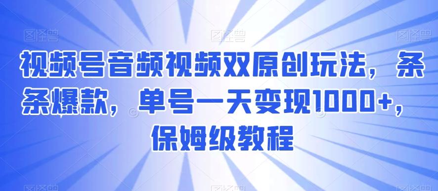 视频号音频视频双原创玩法，条条爆款，单号一天变现1000+，保姆级教程【揭秘】-test