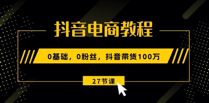 抖音电商教程：0基础，0粉丝，抖音带货100万(27节视频课-test