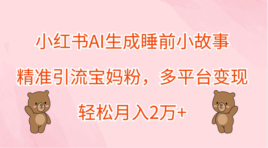 小红书AI生成睡前小故事，精准引流宝妈粉，多平台变现，轻松月入2万+-test
