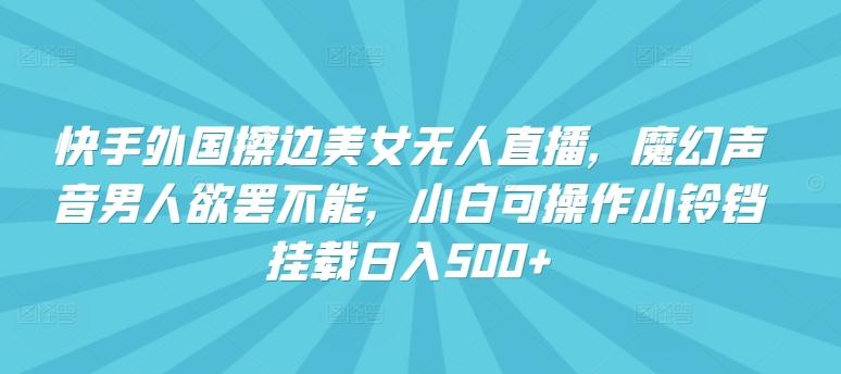 快手外国擦边美女无人直播，魔幻声音男人欲罢不能，小白可操作小铃铛挂载日入500+【揭秘】-test