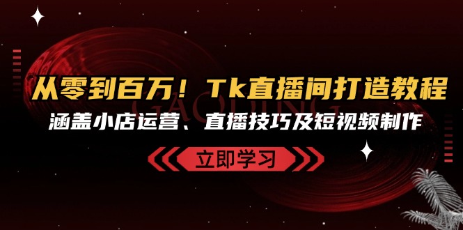 从零到百万！Tk直播间打造教程，涵盖小店运营、直播技巧及短视频制作-test