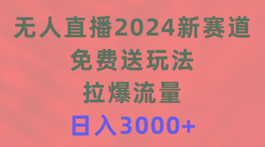 (9496期)无人直播2024新赛道，免费送玩法，拉爆流量，日入3000+-test