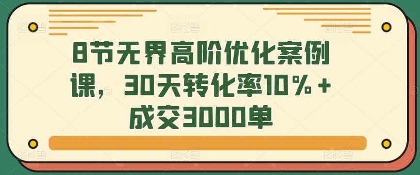 8节无界高阶优化案例课，30天转化率10%+成交3000单-test