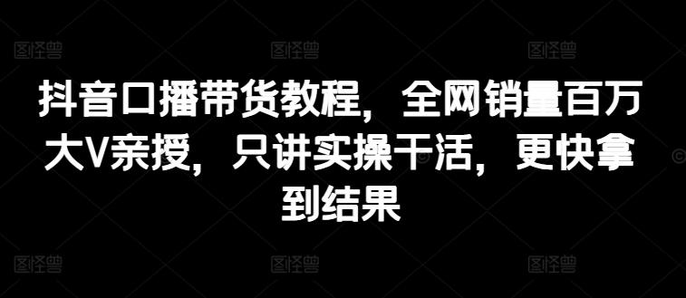 抖音口播带货教程，全网销量百万大V亲授，只讲实操干活，更快拿到结果-test