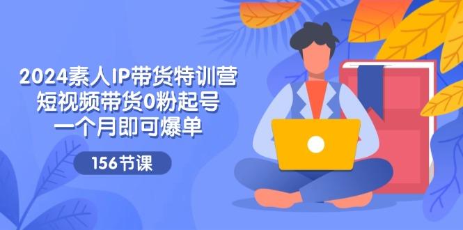 2024素人IP带货特训营，短视频带货0粉起号，一个月即可爆单(156节-test