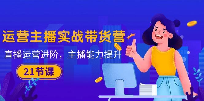 运营主播·实战带货营：直播运营 进阶，主播 能力提升(21节课-test