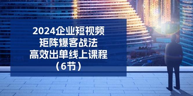 2024企业-短视频-矩阵 爆客战法，高效出单线上课程(6节-test