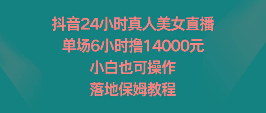 抖音24小时真人美女直播，单场6小时撸14000元，小白也可操作，落地保姆教程-test