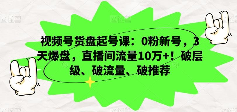 视频号货盘起号课：0粉新号，3天爆盘，直播间流量10万+！破层级、破流量、破推荐-test