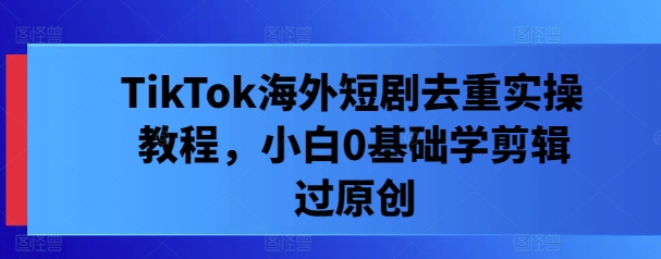 TikTok海外短剧去重实操教程，小白0基础学剪辑过原创-test